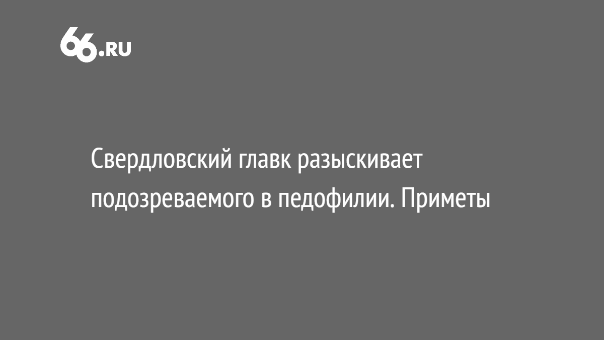 Свердловский главк разыскивает подозреваемого в педофилии. Приметы -  Новости - 66.ru