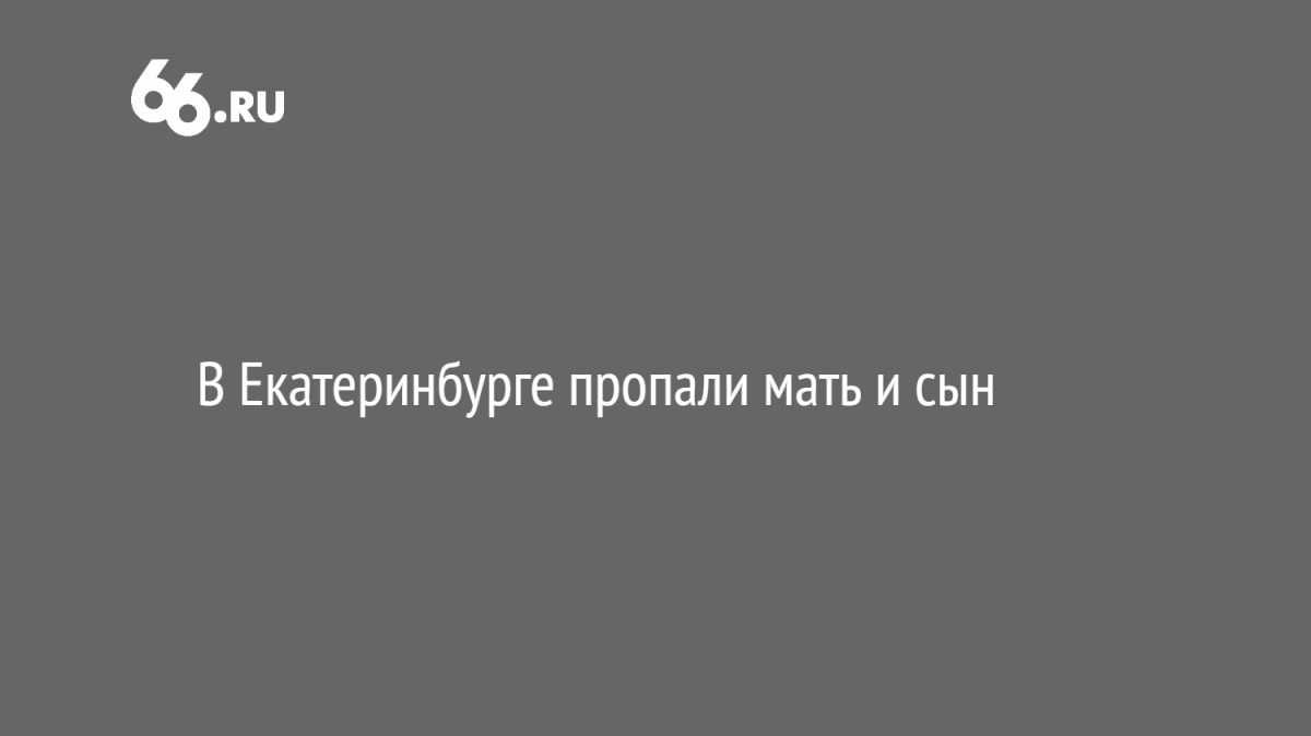 В Екатеринбурге пропали мать и сын - Новости -66ru