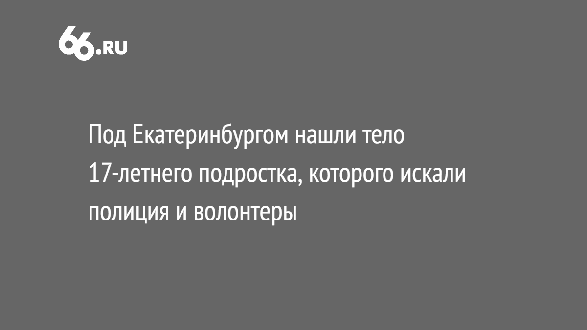 Под Екатеринбургом нашли тело 17-летнего подростка, которого искали полиция  и волонтеры - Новости - 66.ru